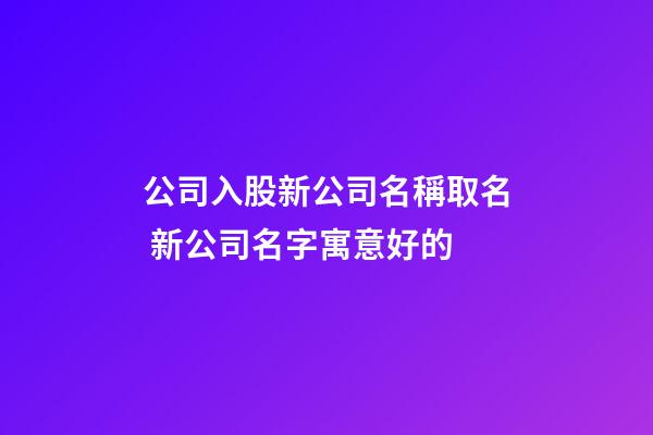 公司入股新公司名稱取名 新公司名字寓意好的-第1張-公司起名-玄機派